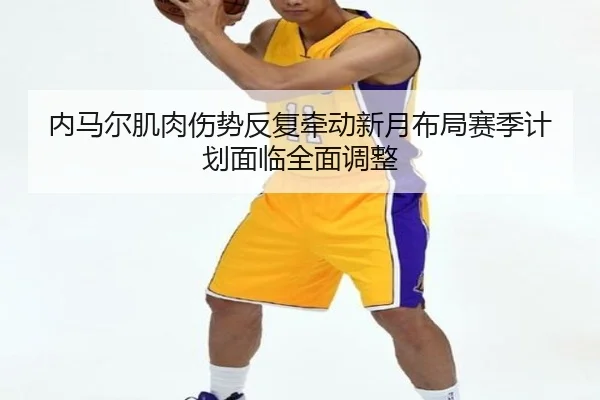 内马尔肌肉伤势反复牵动新月布局赛季计划面临全面调整