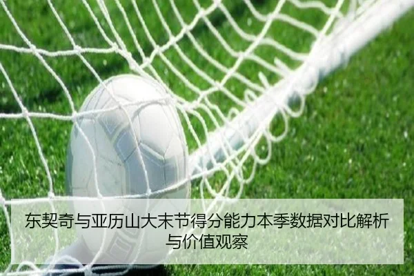 东契奇与亚历山大末节得分能力本季数据对比解析与价值观察