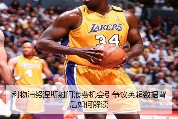利物浦努涅斯射门浪费机会引争议英超数据背后如何解读