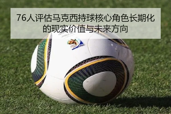 76人评估马克西持球核心角色长期化的现实价值与未来方向
