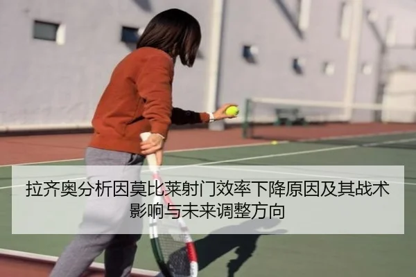 拉齐奥分析因莫比莱射门效率下降原因及其战术影响与未来调整方向