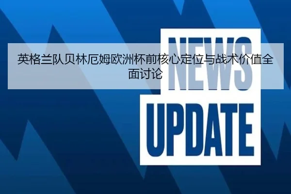 英格兰队贝林厄姆欧洲杯前核心定位与战术价值全面讨论