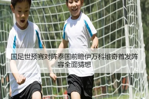 国足世预赛对阵泰国前瞻伊万科维奇首发阵容全面猜想