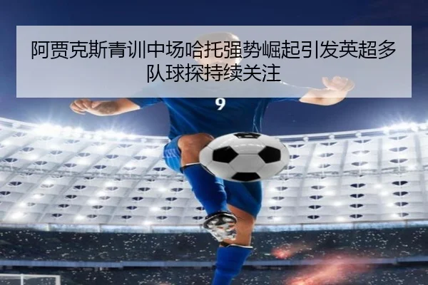 阿贾克斯青训中场哈托强势崛起引发英超多队球探持续关注