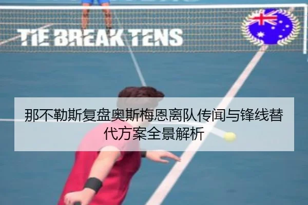 那不勒斯复盘奥斯梅恩离队传闻与锋线替代方案全景解析