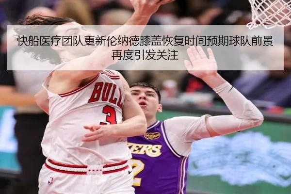 快船医疗团队更新伦纳德膝盖恢复时间预期球队前景再度引发关注