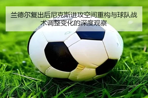 兰德尔复出后尼克斯进攻空间重构与球队战术调整变化的深度观察