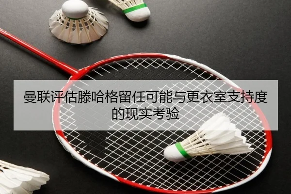 曼联评估滕哈格留任可能与更衣室支持度的现实考验