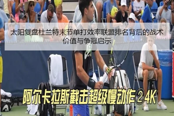 太阳复盘杜兰特末节单打效率联盟排名背后的战术价值与争冠启示