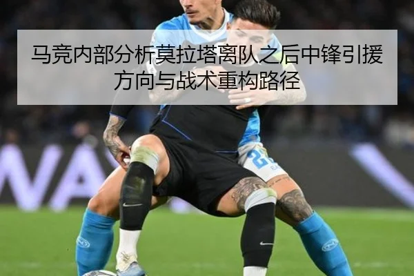 马竞内部分析莫拉塔离队之后中锋引援方向与战术重构路径