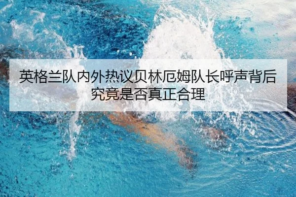 英格兰队内外热议贝林厄姆队长呼声背后究竟是否真正合理