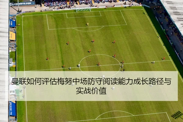 曼联如何评估梅努中场防守阅读能力成长路径与实战价值