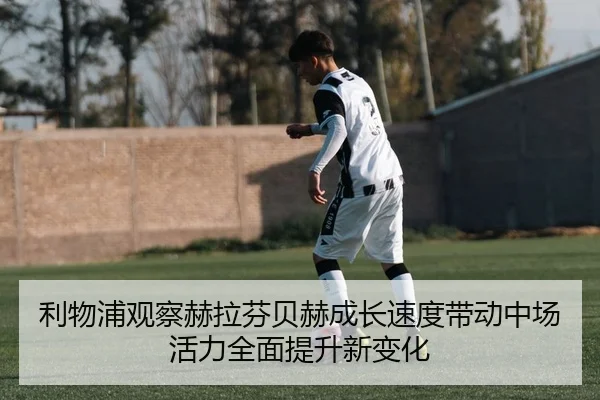 利物浦观察赫拉芬贝赫成长速度带动中场活力全面提升新变化