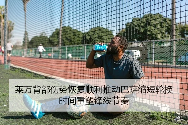 莱万背部伤势恢复顺利推动巴萨缩短轮换时间重塑锋线节奏