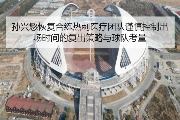 孙兴慜恢复合练热刺医疗团队谨慎控制出场时间的复出策略与球队考量