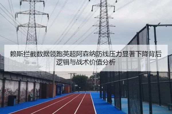 赖斯拦截数据领跑英超阿森纳防线压力显著下降背后逻辑与战术价值分析